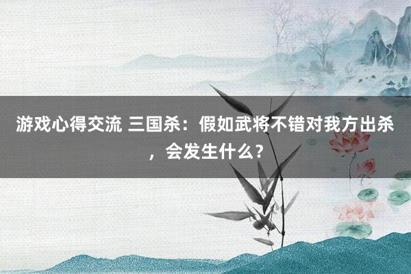 游戏心得交流 三国杀：假如武将不错对我方出杀，会发生什么？