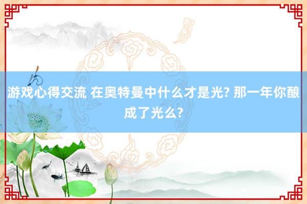 游戏心得交流 在奥特曼中什么才是光? 那一年你酿成了光么?