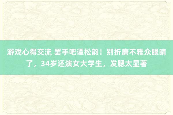 游戏心得交流 罢手吧谭松韵！别折磨不雅众眼睛了，34岁还演女大学生，发腮太显著