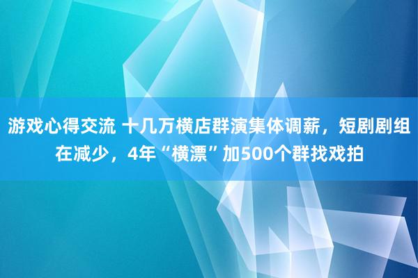 游戏心得交流 十几万横店群演集体调薪，短剧剧组在减少，4年“横漂”加500个群找戏拍