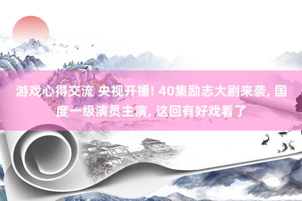 游戏心得交流 央视开播! 40集励志大剧来袭, 国度一级演员主演, 这回有好戏看了