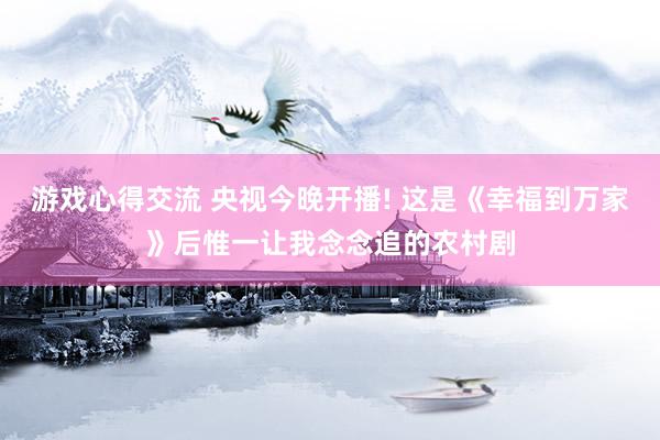 游戏心得交流 央视今晚开播! 这是《幸福到万家》后惟一让我念念追的农村剧