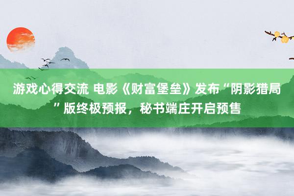 游戏心得交流 电影《财富堡垒》发布“阴影猎局”版终极预报，秘书端庄开启预售