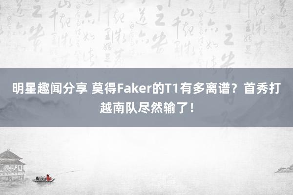 明星趣闻分享 莫得Faker的T1有多离谱？首秀打越南队尽然输了！