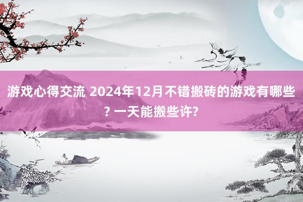 游戏心得交流 2024年12月不错搬砖的游戏有哪些? 一天能搬些许?