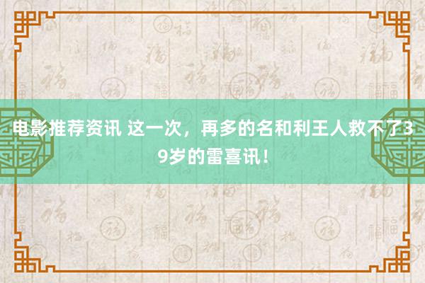 电影推荐资讯 这一次，再多的名和利王人救不了39岁的雷喜讯！