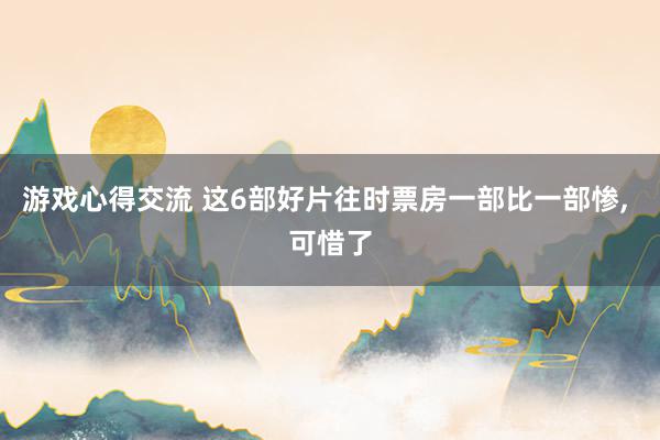 游戏心得交流 这6部好片往时票房一部比一部惨, 可惜了