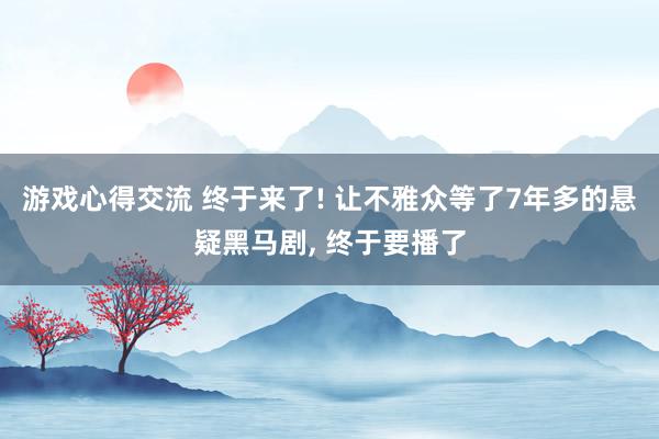 游戏心得交流 终于来了! 让不雅众等了7年多的悬疑黑马剧, 终于要播了