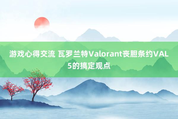 游戏心得交流 瓦罗兰特Valorant丧胆条约VAL5的搞定观点