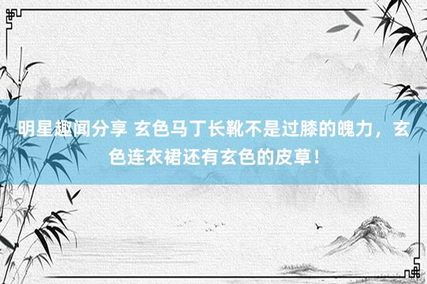 明星趣闻分享 玄色马丁长靴不是过膝的魄力，玄色连衣裙还有玄色的皮草！