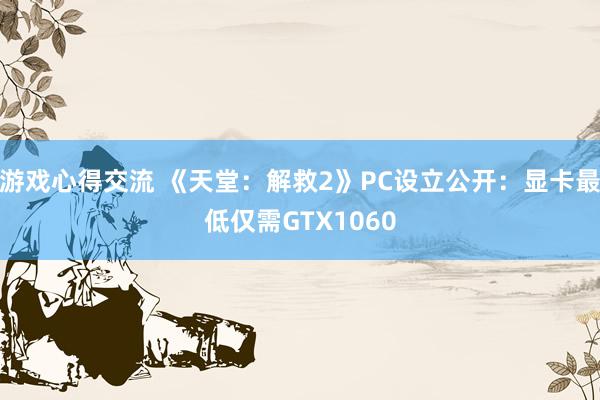 游戏心得交流 《天堂：解救2》PC设立公开：显卡最低仅需GTX1060