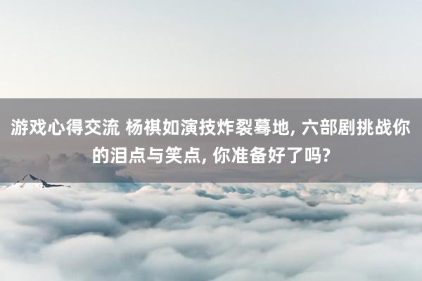 游戏心得交流 杨祺如演技炸裂蓦地, 六部剧挑战你的泪点与笑点, 你准备好了吗?