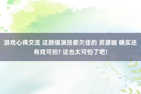 游戏心得交流 这颜值演技都欠佳的 资源咖 确实还有戏可拍? 这也太可怕了吧!