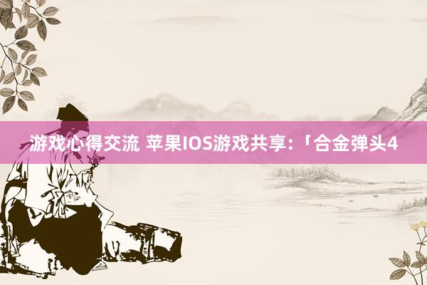 游戏心得交流 苹果IOS游戏共享:「合金弹头4