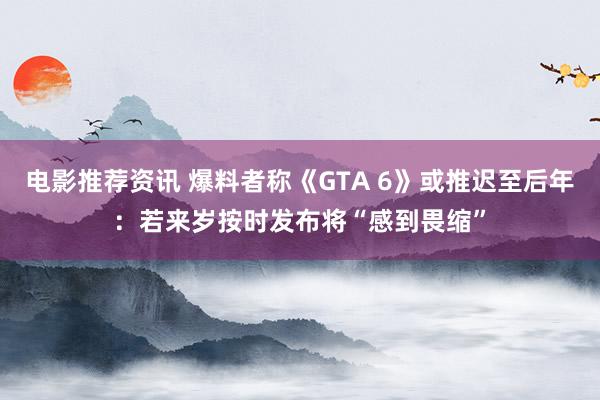 电影推荐资讯 爆料者称《GTA 6》或推迟至后年：若来岁按时发布将“感到畏缩”