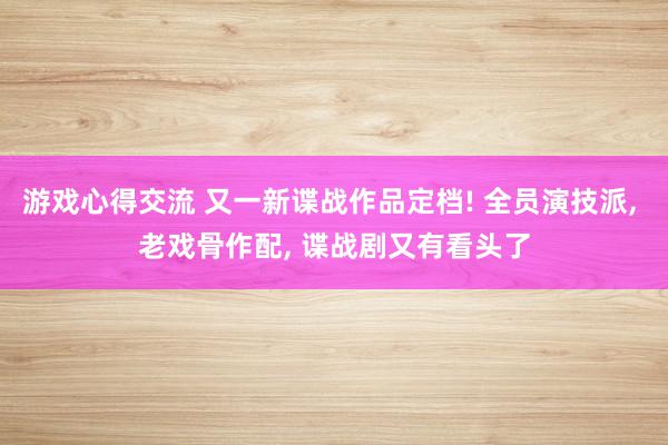 游戏心得交流 又一新谍战作品定档! 全员演技派, 老戏骨作配, 谍战剧又有看头了