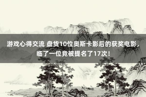 游戏心得交流 盘货10位奥斯卡影后的获奖电影，临了一位竟被提名了17次！