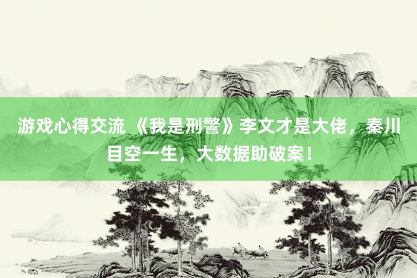 游戏心得交流 《我是刑警》李文才是大佬，秦川目空一生，大数据助破案！