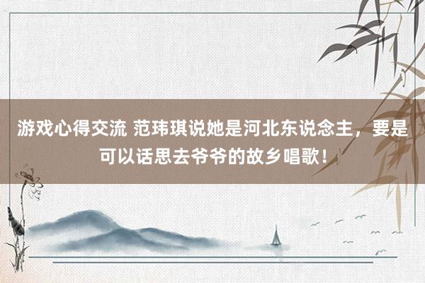 游戏心得交流 范玮琪说她是河北东说念主，要是可以话思去爷爷的故乡唱歌！