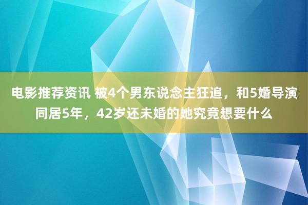 电影推荐资讯 被4个男东说念主狂追，和5婚导演同居5年，42岁还未婚的她究竟想要什么