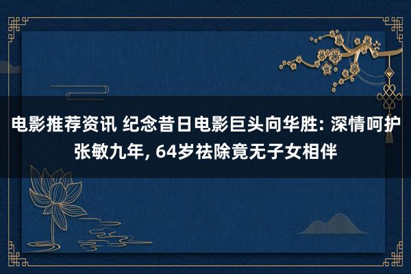 电影推荐资讯 纪念昔日电影巨头向华胜: 深情呵护张敏九年, 64岁祛除竟无子女相伴