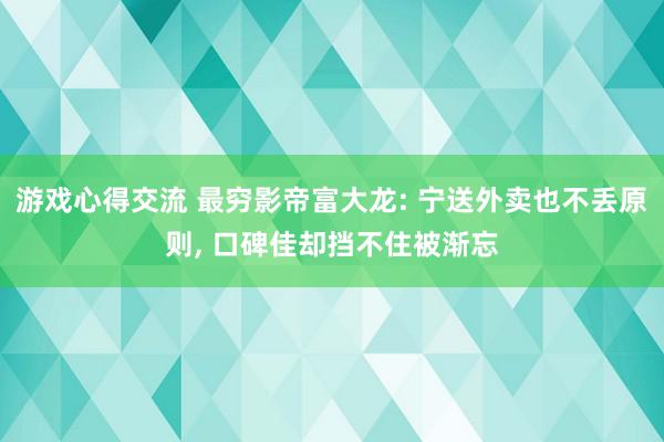 游戏心得交流 最穷影帝富大龙: 宁送外卖也不丢原则, 口碑佳却挡不住被渐忘