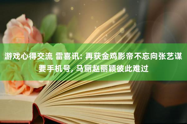 游戏心得交流 雷喜讯: 再获金鸡影帝不忘向张艺谋要手机号, 马丽赵丽颖彼此难过