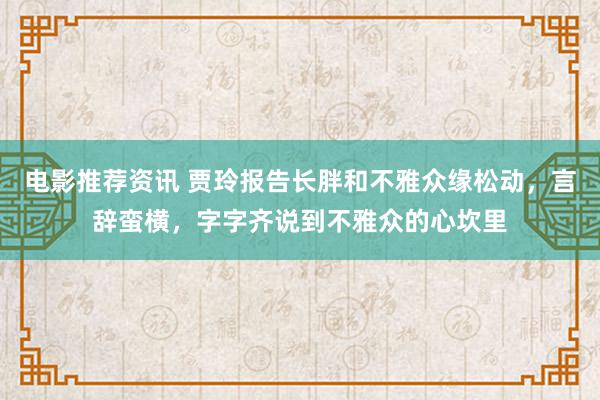 电影推荐资讯 贾玲报告长胖和不雅众缘松动，言辞蛮横，字字齐说到不雅众的心坎里