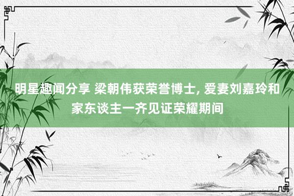 明星趣闻分享 梁朝伟获荣誉博士, 爱妻刘嘉玲和家东谈主一齐见证荣耀期间