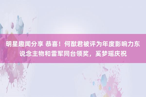 明星趣闻分享 恭喜！何猷君被评为年度影响力东说念主物和雷军同台领奖，奚梦瑶庆祝