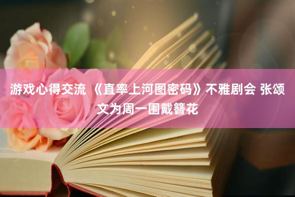 游戏心得交流 《直率上河图密码》不雅剧会 张颂文为周一围戴簪花