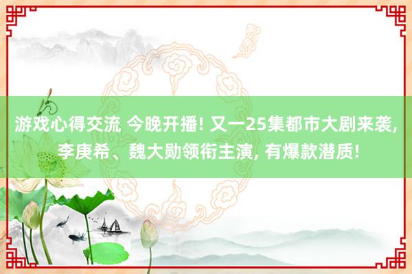 游戏心得交流 今晚开播! 又一25集都市大剧来袭, 李庚希、魏大勋领衔主演, 有爆款潜质!