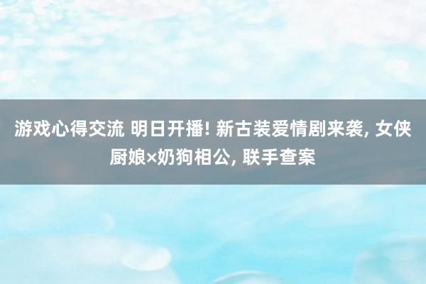 游戏心得交流 明日开播! 新古装爱情剧来袭, 女侠厨娘×奶狗相公, 联手查案