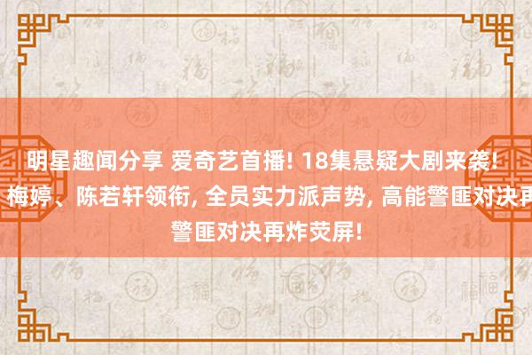 明星趣闻分享 爱奇艺首播! 18集悬疑大剧来袭! 陈建斌、梅婷、陈若轩领衔, 全员实力派声势, 高能警匪对决再炸荧屏!