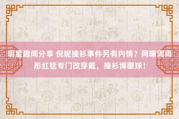 明星趣闻分享 倪妮撞衫事件另有内情？网曝周雨彤红毯专门改穿戴，撞衫博眼球！