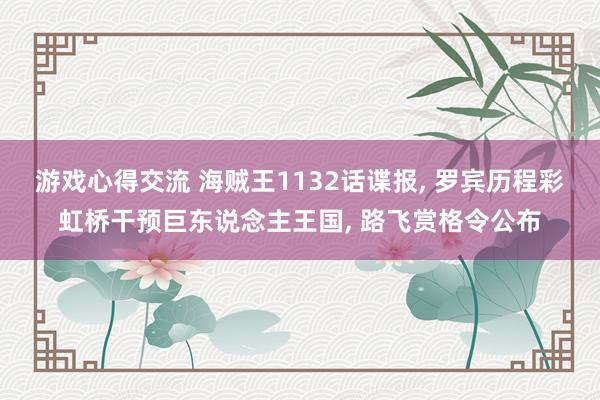 游戏心得交流 海贼王1132话谍报, 罗宾历程彩虹桥干预巨东说念主王国, 路飞赏格令公布