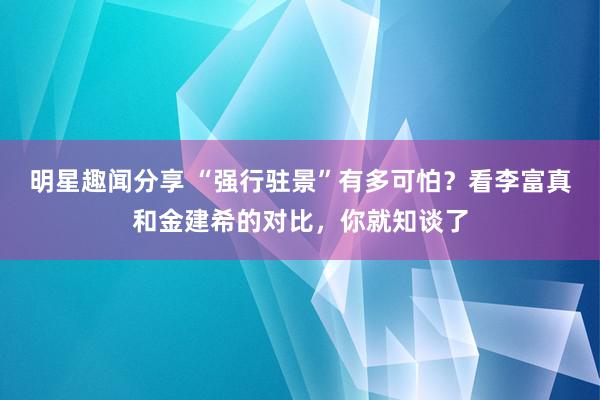 明星趣闻分享 “强行驻景”有多可怕？看李富真和金建希的对比，你就知谈了