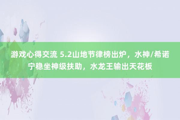 游戏心得交流 5.2山地节律榜出炉，水神/希诺宁稳坐神级扶助，水龙王输出天花板