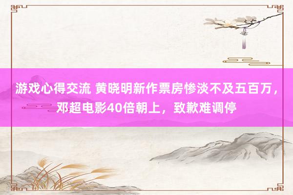 游戏心得交流 黄晓明新作票房惨淡不及五百万，邓超电影40倍朝上，致歉难调停