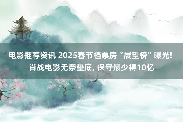 电影推荐资讯 2025春节档票房“展望榜”曝光! 肖战电影无奈垫底, 保守最少得10亿