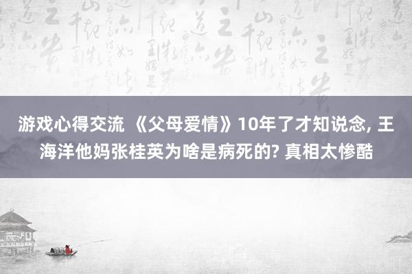 游戏心得交流 《父母爱情》10年了才知说念, 王海洋他妈张桂英为啥是病死的? 真相太惨酷