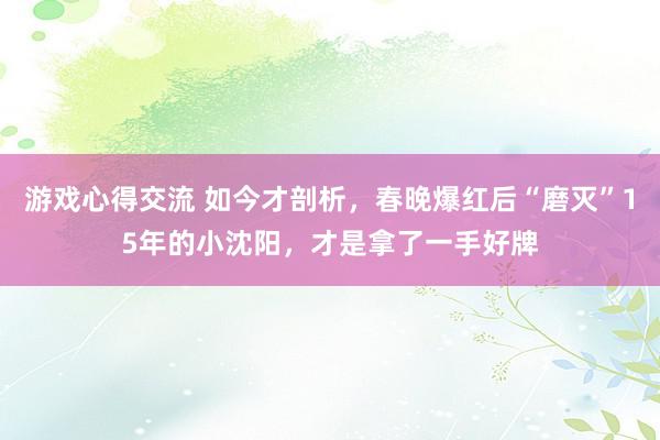 游戏心得交流 如今才剖析，春晚爆红后“磨灭”15年的小沈阳，才是拿了一手好牌