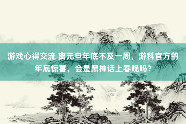 游戏心得交流 离元旦年底不及一周，游科官方的年底惊喜，会是黑神话上春晚吗？