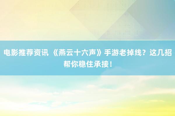 电影推荐资讯 《燕云十六声》手游老掉线？这几招帮你稳住承接！