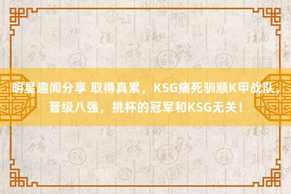 明星趣闻分享 取得真累，KSG痛死驯顺K甲战队，晋级八强，挑杯的冠军和KSG无关！