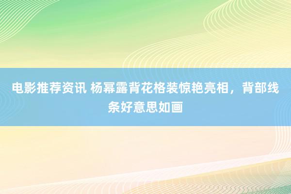 电影推荐资讯 杨幂露背花格装惊艳亮相，背部线条好意思如画