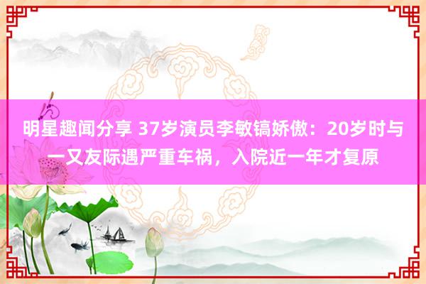 明星趣闻分享 37岁演员李敏镐娇傲：20岁时与一又友际遇严重车祸，入院近一年才复原