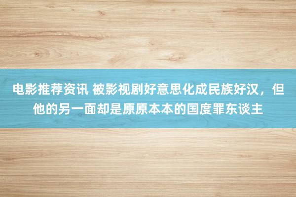 电影推荐资讯 被影视剧好意思化成民族好汉，但他的另一面却是原原本本的国度罪东谈主