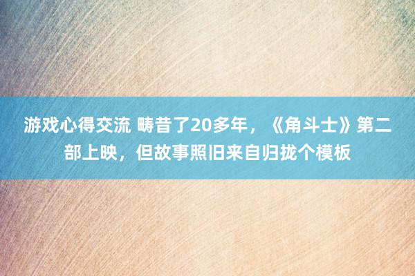 游戏心得交流 畴昔了20多年，《角斗士》第二部上映，但故事照旧来自归拢个模板