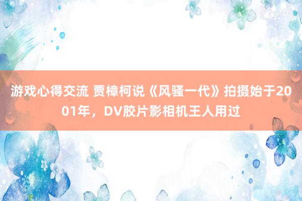 游戏心得交流 贾樟柯说《风骚一代》拍摄始于2001年，DV胶片影相机王人用过